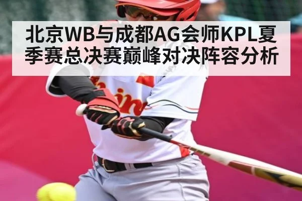 北京WB与成都AG会师KPL夏季赛总决赛巅峰对决阵容分析