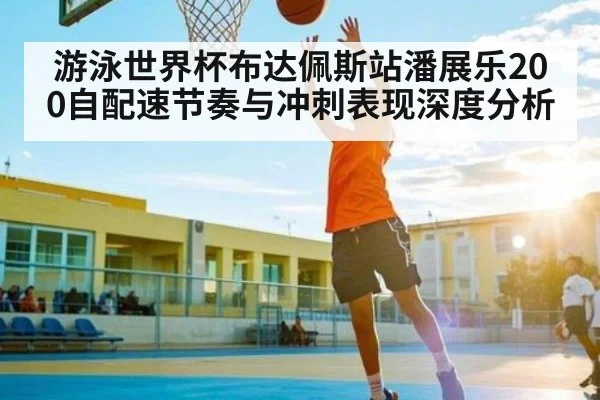 游泳世界杯布达佩斯站潘展乐200自配速节奏与冲刺表现深度分析