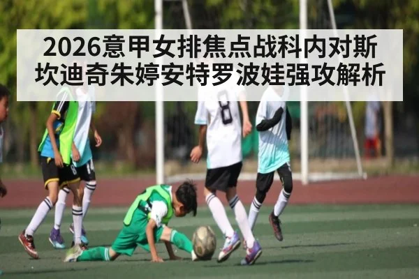 2026意甲女排焦点战科内对斯坎迪奇朱婷安特罗波娃强攻解析