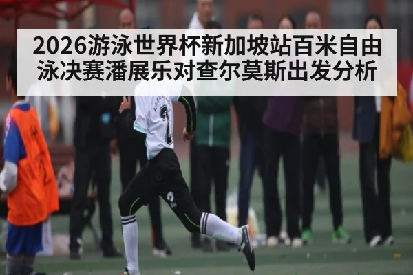 2026游泳世界杯新加坡站百米自由泳决赛潘展乐对查尔莫斯出发分析